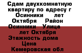 Сдам двухкомнатную квартиру по адресу г.Осинники ,50 лет Октября. › Район ­ Осинники › Улица ­ 50 лет Октября › Этажность дома ­ 6 › Цена ­ 9 000 - Кемеровская обл., Осинники г. Недвижимость » Квартиры аренда   . Кемеровская обл.